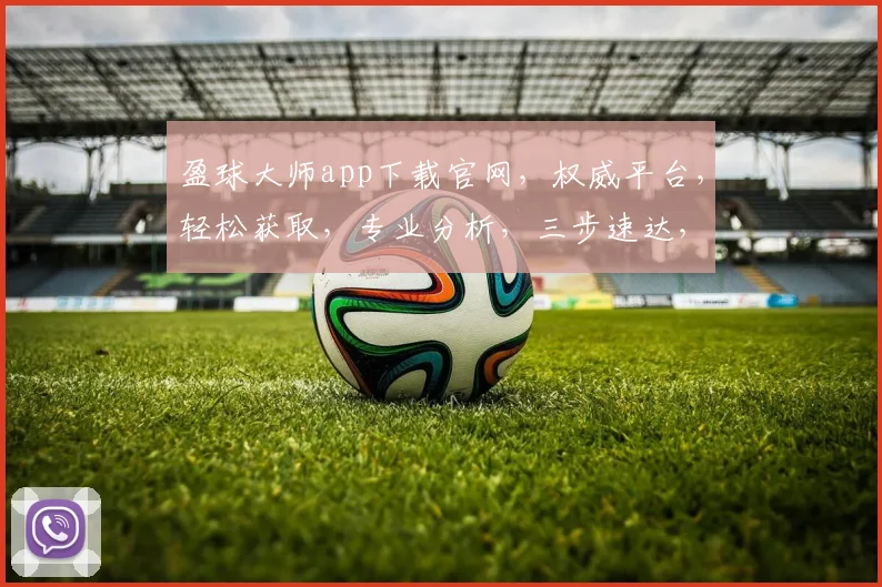 盈球大师app下载官网，权威平台，轻松获取，专业分析，三步速达，必看指南，不容错过