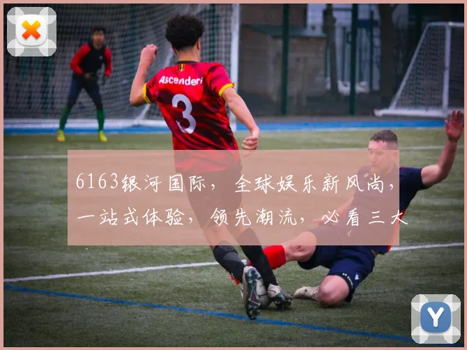 6163银河国际，全球娱乐新风尚，一站式体验，领先潮流，必看三大亮点
