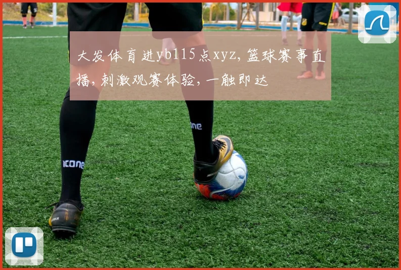 大发体育进yb115点xyz,篮球赛事直播,刺激观赛体验,一触即达