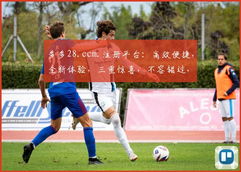 多多28.ccm.注册平台：高效便捷，全新体验，三重惊喜，不容错过，速来加入