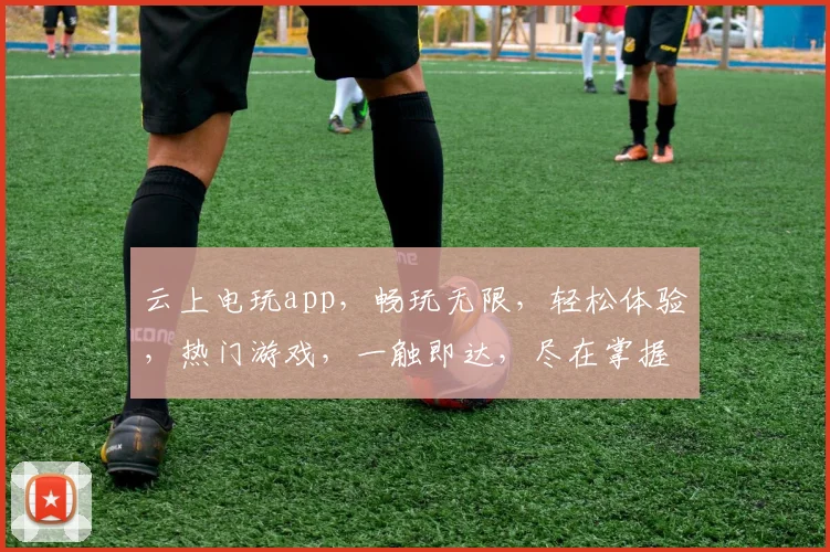 云上电玩app，畅玩无限，轻松体验，热门游戏，一触即达，尽在掌握